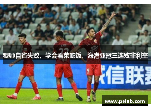 穆帅自省失败，学会看菜吃饭，海港亚冠三连败非利空