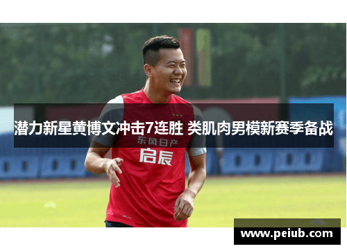 潜力新星黄博文冲击7连胜 类肌肉男模新赛季备战